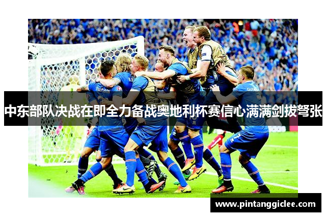 中东部队决战在即全力备战奥地利杯赛信心满满剑拔弩张