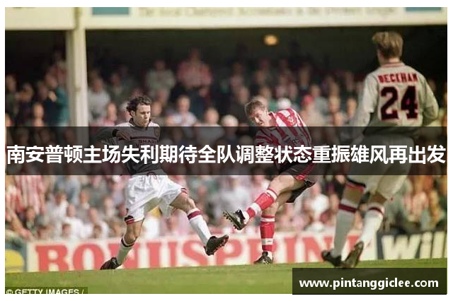 南安普顿主场失利期待全队调整状态重振雄风再出发