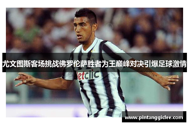 尤文图斯客场挑战佛罗伦萨胜者为王巅峰对决引爆足球激情