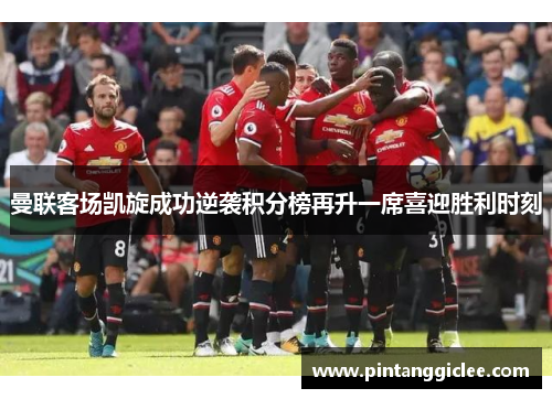曼联客场凯旋成功逆袭积分榜再升一席喜迎胜利时刻