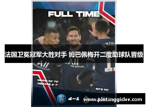法国卫冕冠军大胜对手 姆巴佩梅开二度助球队晋级
