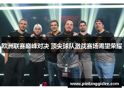 欧洲联赛巅峰对决 顶尖球队激战赛场渴望荣耀