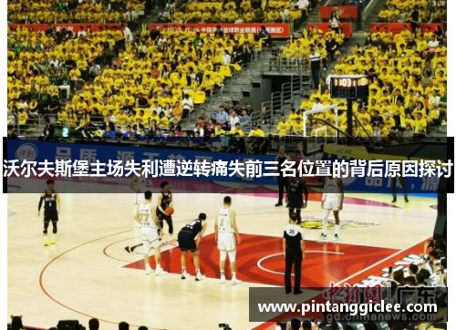 沃尔夫斯堡主场失利遭逆转痛失前三名位置的背后原因探讨