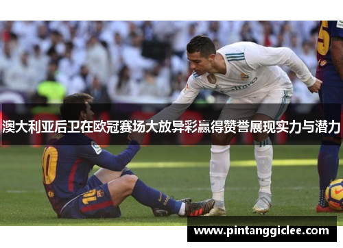 澳大利亚后卫在欧冠赛场大放异彩赢得赞誉展现实力与潜力