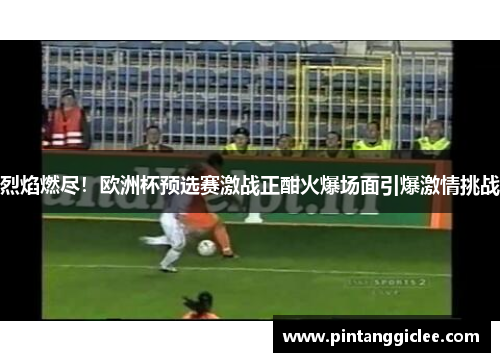 烈焰燃尽！欧洲杯预选赛激战正酣火爆场面引爆激情挑战