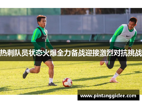 热刺队员状态火爆全力备战迎接激烈对抗挑战