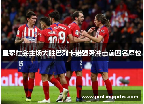 皇家社会主场大胜巴列卡诺强势冲击前四名席位