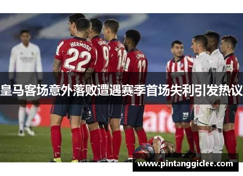 皇马客场意外落败遭遇赛季首场失利引发热议