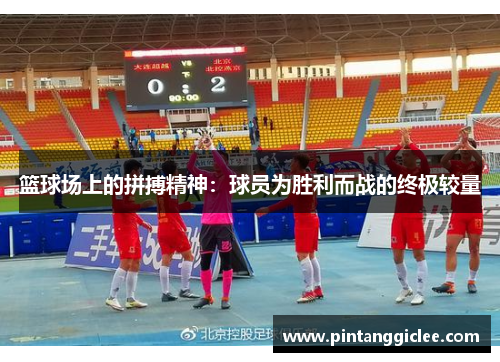 篮球场上的拼搏精神：球员为胜利而战的终极较量