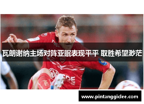 瓦朗谢纳主场对阵亚眠表现平平 取胜希望渺茫