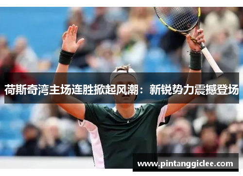 荷斯奇湾主场连胜掀起风潮：新锐势力震撼登场