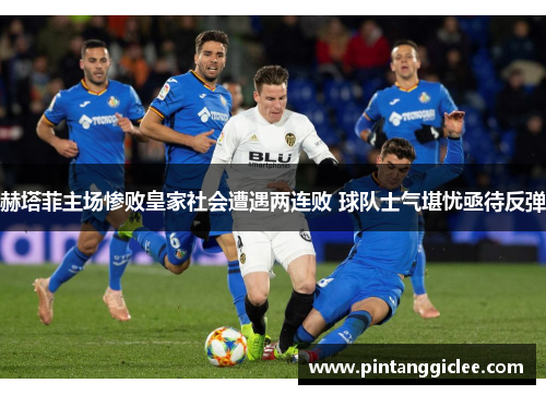 赫塔菲主场惨败皇家社会遭遇两连败 球队士气堪忧亟待反弹