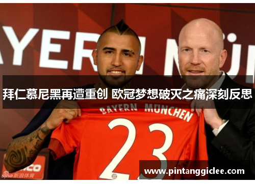 拜仁慕尼黑再遭重创 欧冠梦想破灭之痛深刻反思