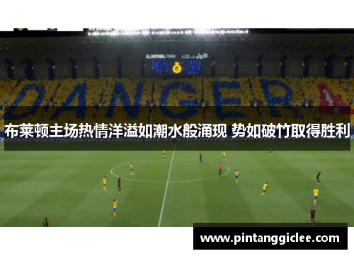 布莱顿主场热情洋溢如潮水般涌现 势如破竹取得胜利