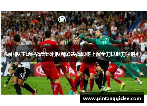 德国队主场迎战奥地利队精彩决战即将上演全力以赴力争胜利