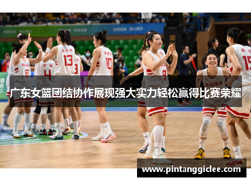广东女篮团结协作展现强大实力轻松赢得比赛荣耀