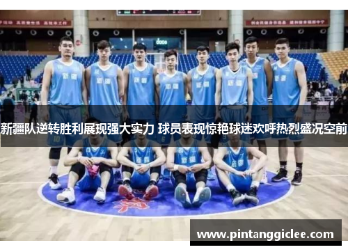 新疆队逆转胜利展现强大实力 球员表现惊艳球迷欢呼热烈盛况空前
