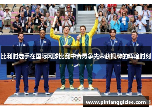 比利时选手在国际网球比赛中奋勇争先荣获铜牌的辉煌时刻
