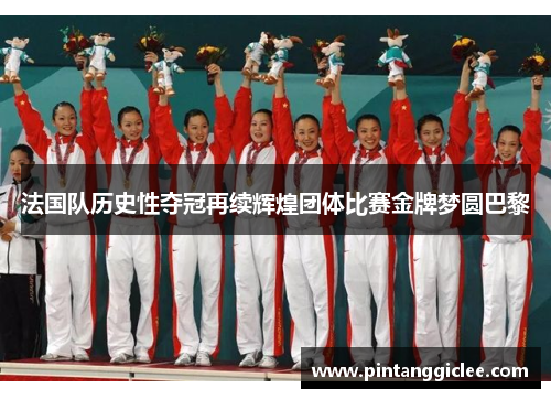 法国队历史性夺冠再续辉煌团体比赛金牌梦圆巴黎