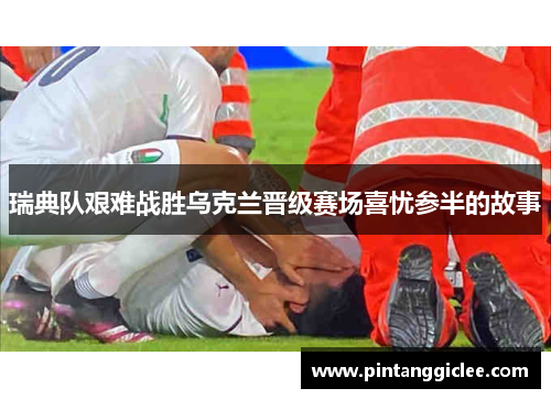 瑞典队艰难战胜乌克兰晋级赛场喜忧参半的故事