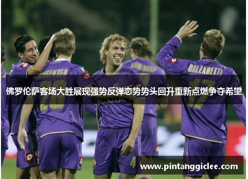 佛罗伦萨客场大胜展现强势反弹态势势头回升重新点燃争夺希望