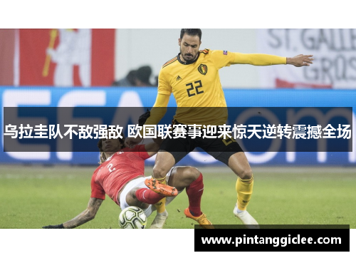 乌拉圭队不敌强敌 欧国联赛事迎来惊天逆转震撼全场