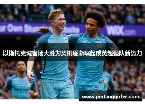 以斯托克城客场大胜为契机逐渐崛起成英超强队新势力