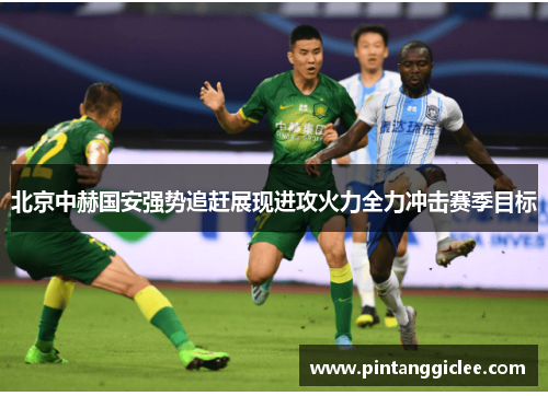 北京中赫国安强势追赶展现进攻火力全力冲击赛季目标