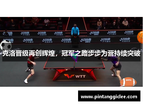 克洛晋级再创辉煌，冠军之路步步为营持续突破