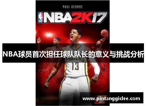 NBA球员首次担任球队队长的意义与挑战分析
