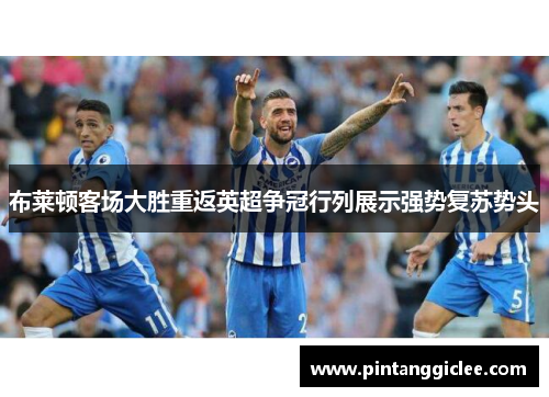 布莱顿客场大胜重返英超争冠行列展示强势复苏势头