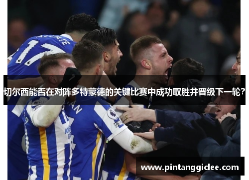 切尔西能否在对阵多特蒙德的关键比赛中成功取胜并晋级下一轮？