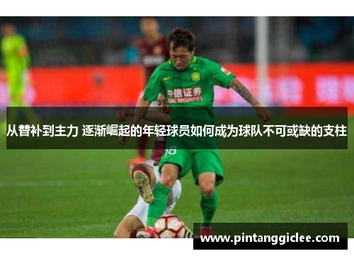 从替补到主力 逐渐崛起的年轻球员如何成为球队不可或缺的支柱