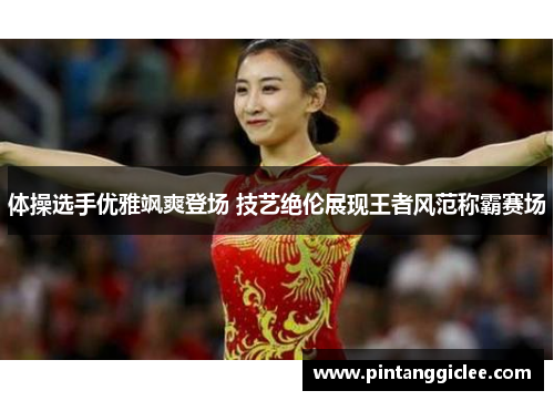 体操选手优雅飒爽登场 技艺绝伦展现王者风范称霸赛场